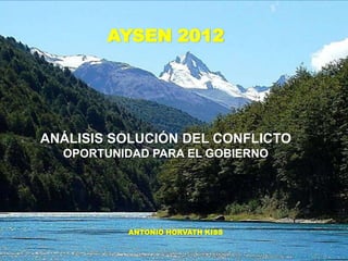AYSEN 2012




ANÁLISIS SOLUCIÓN DEL CONFLICTO
  OPORTUNIDAD PARA EL GOBIERNO




          ANTONIO HORVATH KISS
 