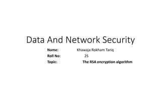 Data And Network Security
Name: Khawaja Rokham Tariq
Roll No: 25
Topic: The RSA encryption algorithm
 