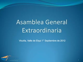 Asamblea General
  Extraordinaria
Vicuña, Valle de Elqui 1° Septiembre de 2012




                                               1
 