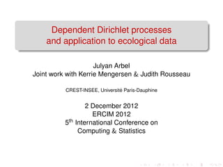 Dependent Dirichlet processes
    and application to ecological data

                     Julyan Arbel
Joint work with Kerrie Mengersen & Judith Rousseau

                                ´
          CREST-INSEE, Universite Paris-Dauphine


                  2 December 2012
                    ERCIM 2012
          5th International Conference on
               Computing & Statistics
 