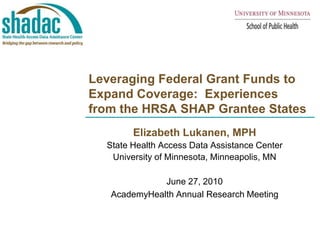 Leveraging Federal Grant Funds to Expand Coverage:  Experiences from the HRSA SHAP Grantee States Elizabeth Lukanen, MPH  State Health Access Data Assistance Center  University of Minnesota, Minneapolis, MN June 27, 2010 AcademyHealth Annual Research Meeting 