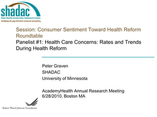 Session: Consumer Sentiment Toward Health Reform RoundtablePanelist #1: Health Care Concerns: Rates and Trends During Health Reform Peter Graven SHADAC University of Minnesota AcademyHealth Annual Research Meeting6/28/2010, Boston MA 