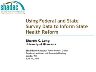 Using Federal and State Survey Data to Inform State Health Reform Sharon K. Long University of Minnesota State Health Research Policy Interest Group AcademyHealth Annual Research Meeting Seattle, WA June 11, 2011 