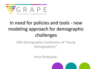 In need for policies and tools - new
modeling approach for demographic
challenges
10th Demographic Conference of "Young
Demographers“
Artur Rutkowski
 