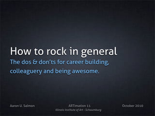 How to rock in general
The dos & don’ts for career building,
colleaguery and being awesome.
Aaron U. Salmon ARTimation 11 October 2010
Illinois Institute of Art - Schaumburg
 