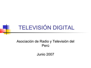 TELEVISIÓN DIGITAL
Asociación de Radio y Televisión del
Perú
Junio 2007
 