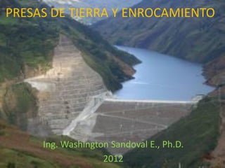 PRESAS DE TIERRA Y ENROCAMIENTO
Ing. Washington Sandoval E., Ph.D.
2012
 