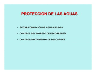 • EVITAR FORMACIÓN DE AGUAS ÁCIDAS
• CONTROL DEL INGRESO DE ESCORRENTÍA
• CONTROL/TRATAMIENTO DE DESCARGAS
PROTECCIPROTECCIÓÓN DE LAS AGUASN DE LAS AGUAS
 