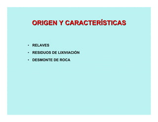 • RELAVES
• RESIDUOS DE LIXIVIACIÓN
• DESMONTE DE ROCA
ORIGEN Y CARACTERORIGEN Y CARACTERÍÍSTICASSTICAS
 