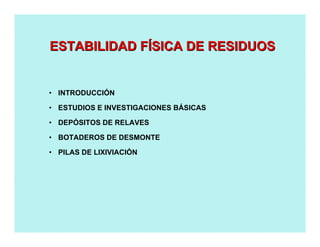 ESTABILIDAD FESTABILIDAD FÍÍSICA DE RESIDUOSSICA DE RESIDUOS
• INTRODUCCIÓN
• ESTUDIOS E INVESTIGACIONES BÁSICAS
• DEPÓSITOS DE RELAVES
• BOTADEROS DE DESMONTE
• PILAS DE LIXIVIACIÓN
 