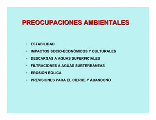 • ESTABILIDAD
• IMPACTOS SOCIO-ECONÓMICOS Y CULTURALES
• DESCARGAS A AGUAS SUPERFICIALES
• FILTRACIONES A AGUAS SUBTERRÁNEAS
• EROSIÓN EÓLICA
• PREVISIONES PARA EL CIERRE Y ABANDONO
PREOCUPACIONES AMBIENTALESPREOCUPACIONES AMBIENTALES
 