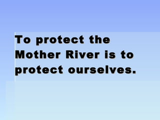 To protect the Mother River is to protect ourselves. 