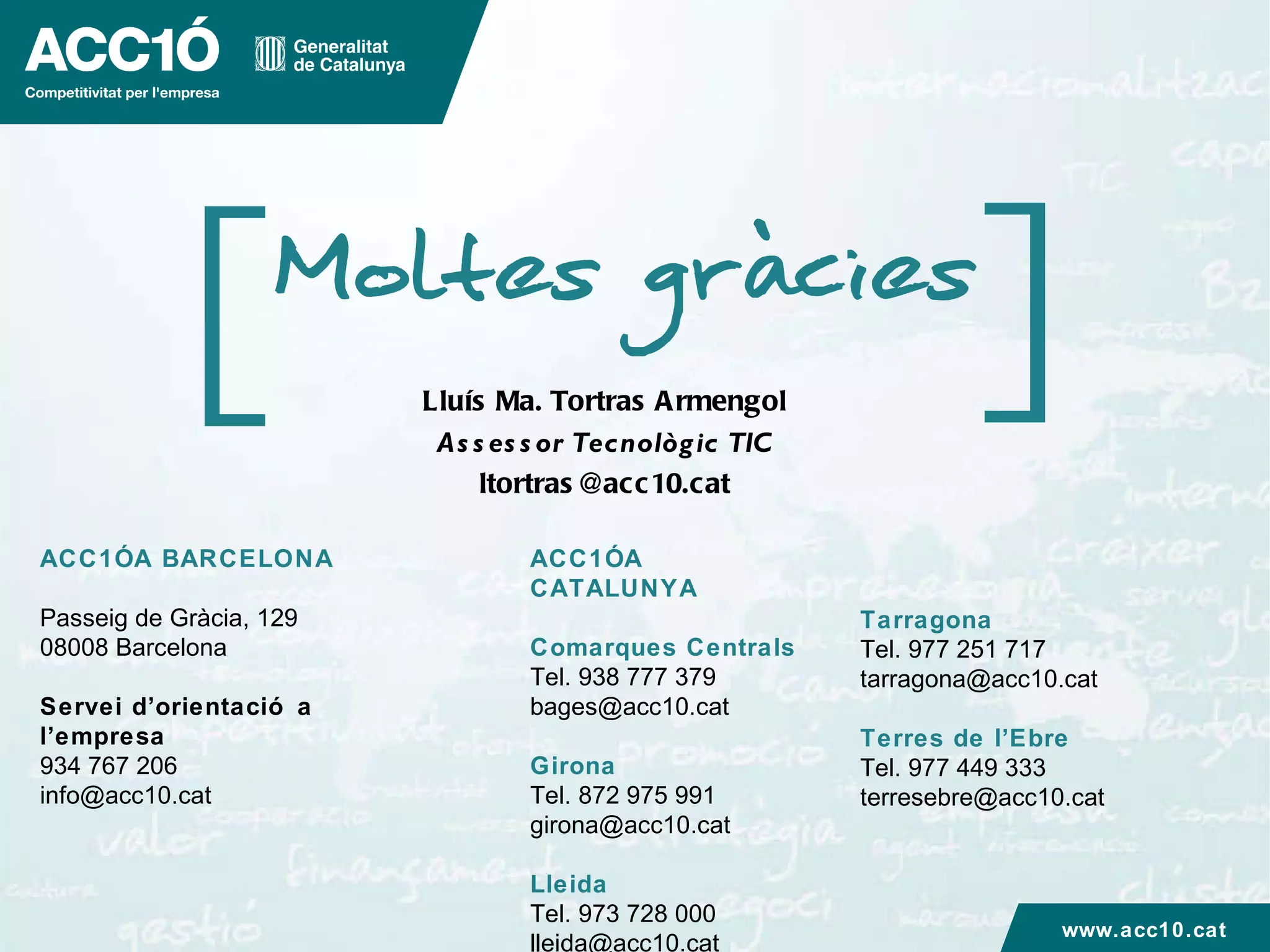 Lluís Ma. Tortras Armengol Assessor Tecnològic TIC [email_address] ACC1Ó A BARCELONA Passeig de Gràcia, 129 08008 Barcelona Servei d’orientació a l’empresa 934 767 206 [email_address] ACC1Ó A CATALUNYA Comarques Centrals Tel. 938 777 379 [email_address] Girona Tel. 872 975 991 [email_address] Lleida Tel. 973 728 000 [email_address] Tarragona Tel. 977 251 717 [email_address] Terres de l’Ebre Tel. 977 449 333 [email_address] www.acc10.cat 