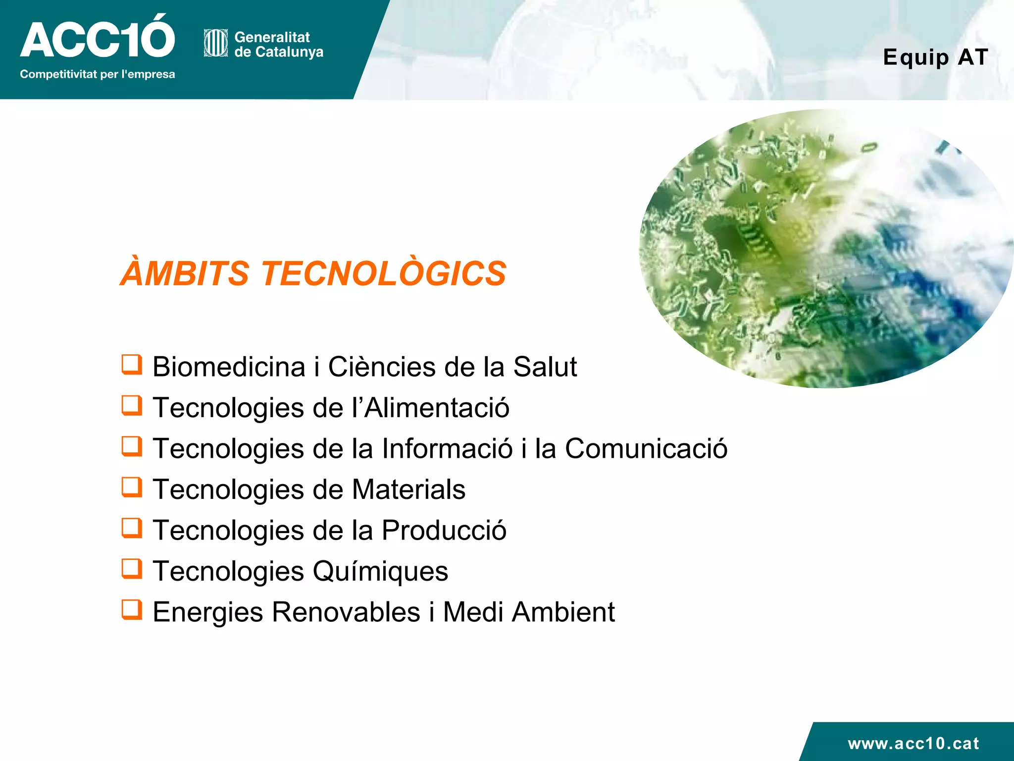 Equip AT ÀMBITS TECNOLÒGICS Biomedicina i Ciències de la Salut   Tecnologies de l’Alimentació   Tecnologies de la Informació i la Comunicació Tecnologies de Materials Tecnologies de la Producció   Tecnologies Químiques Energies Renovables i Medi Ambient   www.acc10.cat 