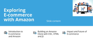Introduction to
E-commerce
and Amazon
Building an Amazon
Clone with CSS , HTML
and JS
Impact and Future of
E-commerce
Slide content
Exploring
E-commerce
with Amazon
 