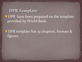 DPR have been prepared on the template
provided by World Bank.
DPR template has 19 chapters, formats &
figures.
DPR Template-DPR Template-
 