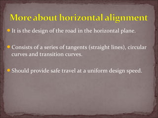 It is the design of the road in the horizontal plane.
Consists of a series of tangents (straight lines), circular
curves and transition curves.
Should provide safe travel at a uniform design speed.
 