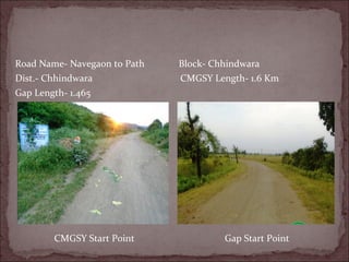 Road Name- Navegaon to Path Block- Chhindwara
Dist.- Chhindwara CMGSY Length- 1.6 Km
Gap Length- 1.465
CMGSY Start Point Gap Start Point
 