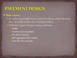 Base course
to with stand high stress concentrations which develop
due to traffic under the wearing surface.
Different types of base course used are:
WBM
Crusher-run macadam
Dry lean concrete
Soft aggregate base course
Lime-fly ash concrete
 