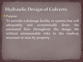 Purpose:
To provide a drainage facility or system that will
adequately and economically drain the
estimated flow throughout the design life
without unreasonable risks to the roadway
structure or near by property.
 
