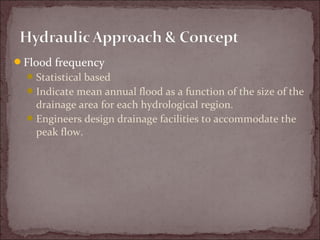Flood frequency
Statistical based
Indicate mean annual flood as a function of the size of the
drainage area for each hydrological region.
Engineers design drainage facilities to accommodate the
peak flow.
 