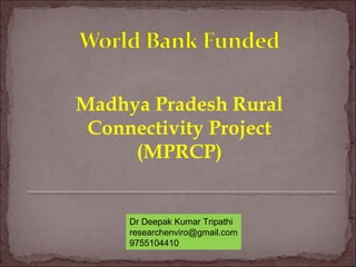Madhya Pradesh Rural
Connectivity Project
(MPRCP)
Dr Deepak Kumar Tripathi
researchenviro@gmail.com
9755104410
 