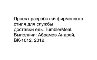 Проект разработки фирменного
стиля для службы
доставки еды TumblerMeal.
Выполнил: Абрамов Андрей,
ВК-1012, 2012
 