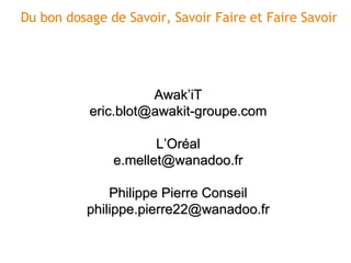 Du bon dosage de Savoir, Savoir Faire et Faire Savoir Awak’iT [email_address] L’Oréal [email_address] Philippe Pierre Cons...