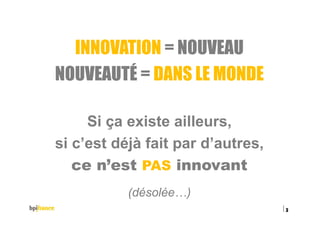 INNOVATION = NOUVEAU
NOUVEAUTÉ = DANS LE MONDE
Si ça existe ailleurs,
si c’est déjà fait par d’autres,
ce n’est PAS innovant
(désolée…)
15/02/2016
3
 