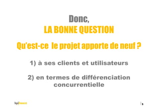 Donc,
LA BONNE QUESTION
Qu’est-ce le projet apporte de neuf ?
1) à ses clients et utilisateurs
2) en termes de différenciation
concurrentielle
15/02/2016
5
 