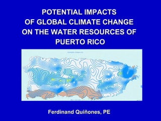 POTENTIAL IMPACTS
OF GLOBAL CLIMATE CHANGE
ON THE WATER RESOURCES OF
PUERTO RICO
Ferdinand Quiñones, PE
 