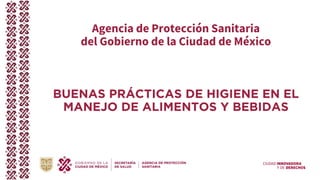 CIUDAD INNOVADORA
Y DE DERECHOS
Agencia de Protección Sanitaria
del Gobierno de la Ciudad de México
BUENAS PRÁCTICAS DE HIGIENE EN EL
MANEJO DE ALIMENTOS Y BEBIDAS
 