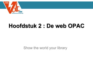 Show the world your library
Hoofdstuk 2 : De web OPAC
 