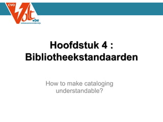 How to make cataloging
understandable?
Hoofdstuk 4 :
Bibliotheekstandaarden
 