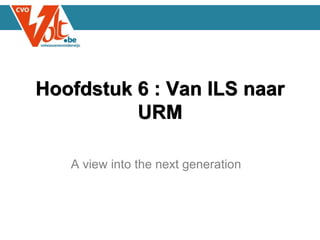 A view into the next generation
Hoofdstuk 6 : Van ILS naar
URM
 