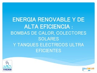ENERGIA RENOVABLE Y DE
ALTA EFICIENCIA : 
BOMBAS DE CALOR, COLECTORES
SOLARES
Y TANQUES ELECTRICOS ULTRA
EFICIENTES	
  
 