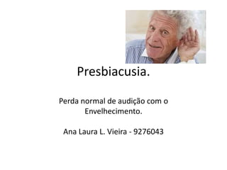 Presbiacusia.
Perda normal de audição com o
Envelhecimento.
Ana Laura L. Vieira - 9276043
 