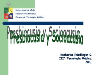 Katherine Rüedlinger C. IIIº Tecnología Médica. ORL. Presbiacusia y Socioacusia Universidad de Chile. Facultad de Medicina Escuela de Tecnología Médica. 