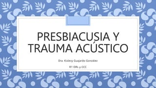 PRESBIACUSIA Y
TRAUMA ACÚSTICO
Dra. Kislevy Guajardo González
R1 ORL y CCC
 