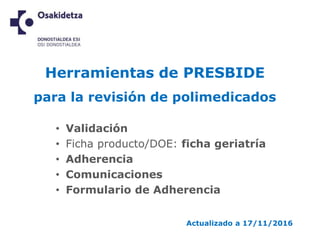 Herramientas de PRESBIDE
para la revisión de polimedicados
• Validación
• Ficha producto/DOE: ficha geriatría
• Adherencia
• Comunicaciones
• Formulario de Adherencia
Actualizado a 17/11/2016
 