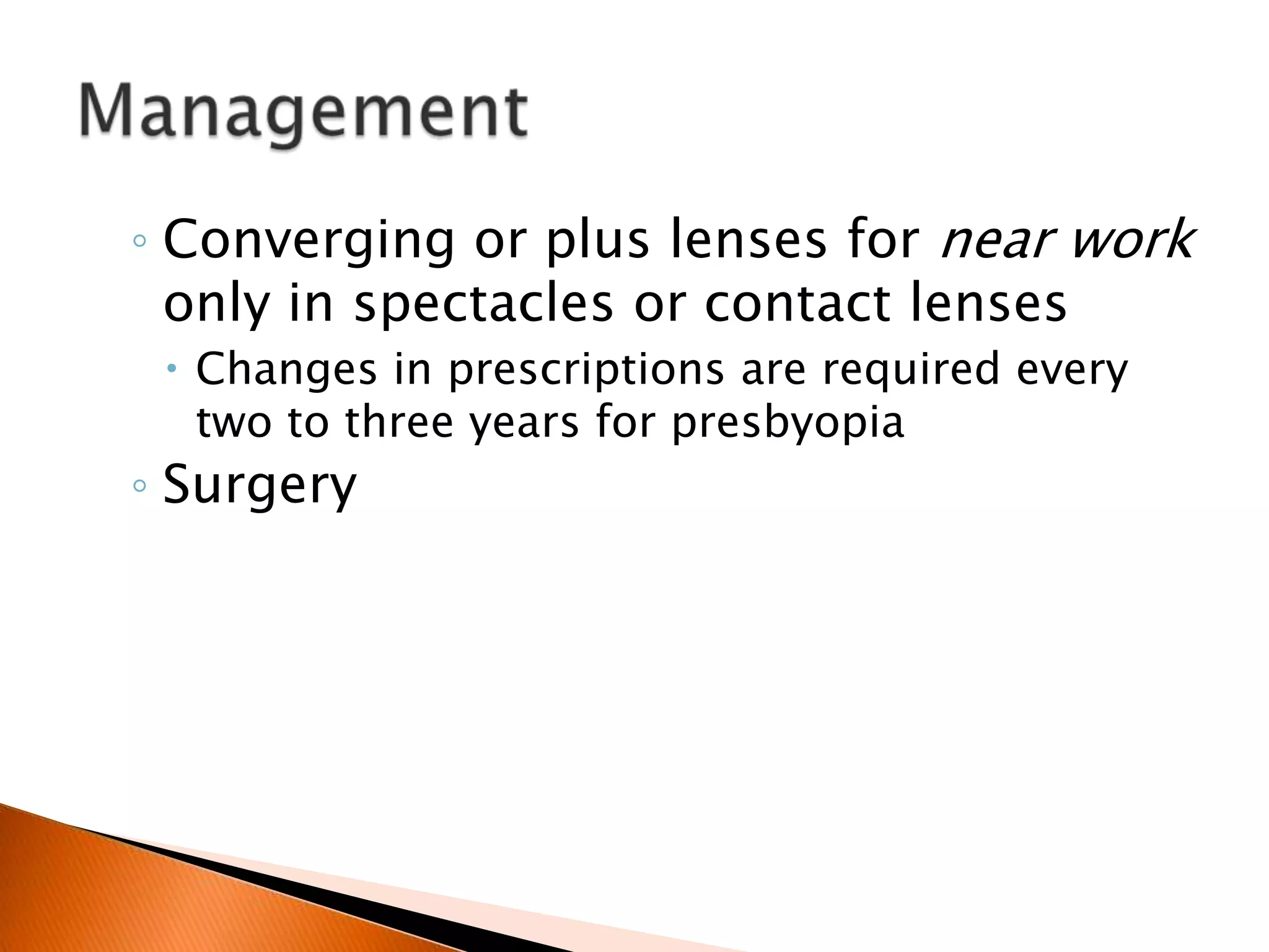◦ Converging or plus lenses for near work

only in spectacles or contact lenses

 Changes in prescriptions are required every
two to three years for presbyopia

◦ Surgery

 