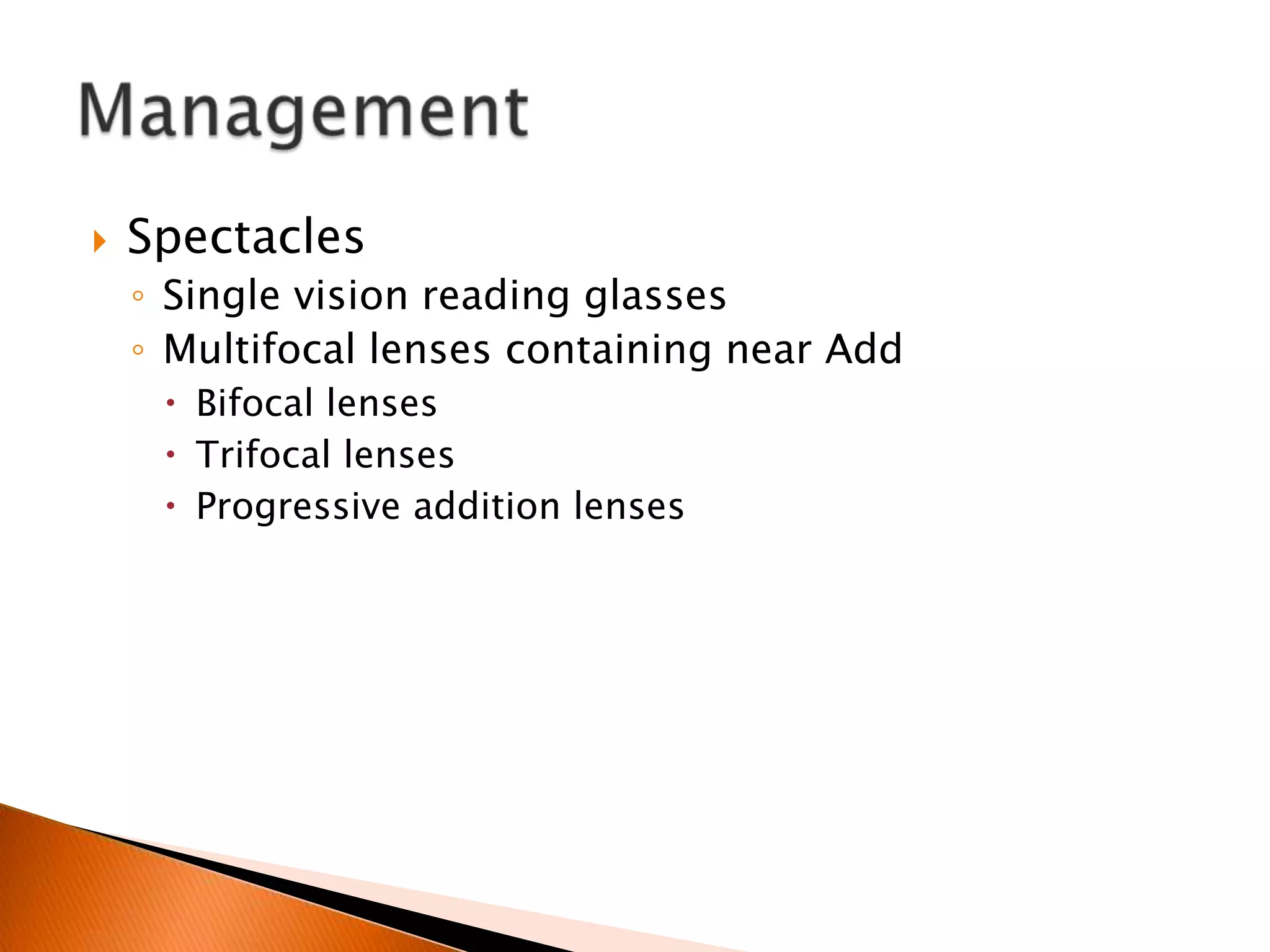 

Spectacles
◦ Single vision reading glasses
◦ Multifocal lenses containing near Add
 Bifocal lenses
 Trifocal lenses
 Progressive addition lenses

 