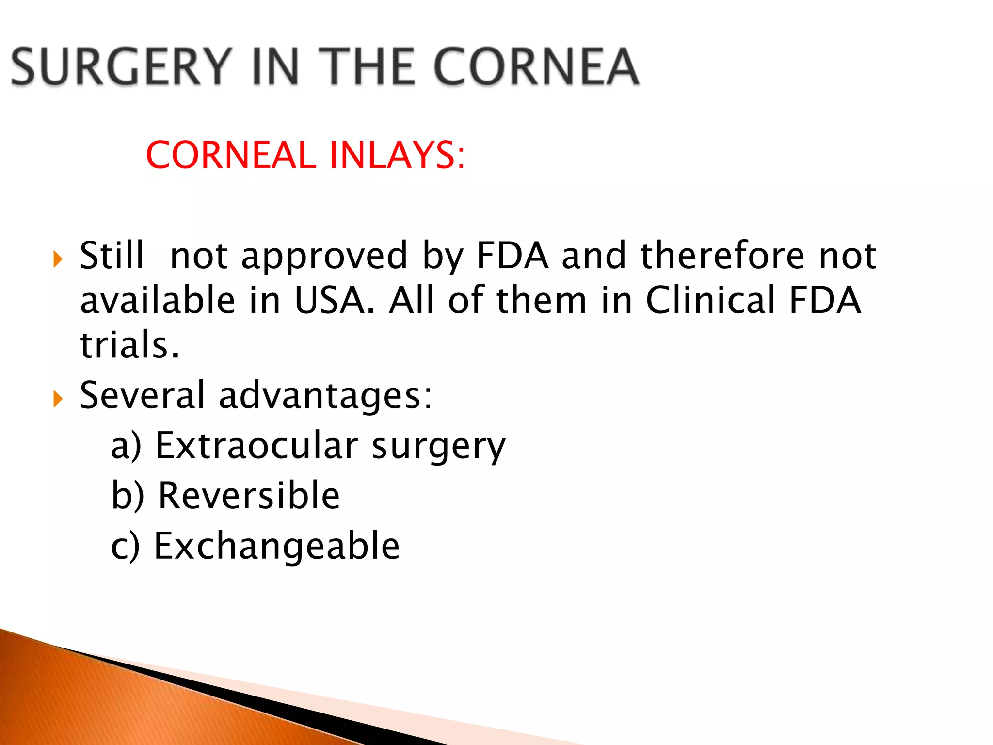CORNEAL INLAYS:




Still not approved by FDA and therefore not
available in USA. All of them in Clinical FDA
trials.
Several advantages:
a) Extraocular surgery
b) Reversible
c) Exchangeable

 