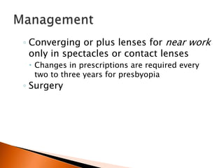 ◦ Converging or plus lenses for near work

only in spectacles or contact lenses

 Changes in prescriptions are required every
two to three years for presbyopia

◦ Surgery

 