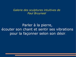 Galerie des sculptures intuitives de
Paul Bruyneel
Parler à la pierre,
écouter son chant et sentir ses vibrations
pour la façonner selon son désir.
 