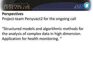 Perspectives
Project-team Persyvact2 for the ongoing call
“Structured models and algorithmic methods for
the analysis of complex data in high dimension.
Application for health monitoring. ”
 