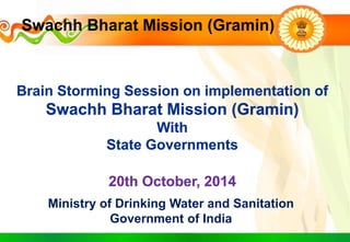 Ministry of Drinking Water and Sanitation
Government of India
Swachh Bharat Mission (Gramin)
Brain Storming Session on implementation of
Swachh Bharat Mission (Gramin)
With
State Governments
20th October, 2014
 