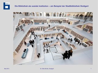Mai 2013 Dr. Elke Brünle, Stuttgart 1
Die Bibliothek als soziale Institution – am Beispiel der Stadtbibliothek Stuttgart
 