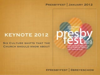 Presbyfest | January 2012




KEYNOTE 2012
Six Culture shifts that the
Church should know about




                        #presbyfest | @breyeschow
 