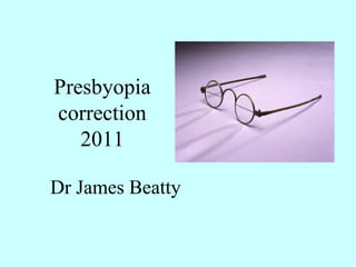 Presbyopia
correction
2011
Dr James Beatty
 